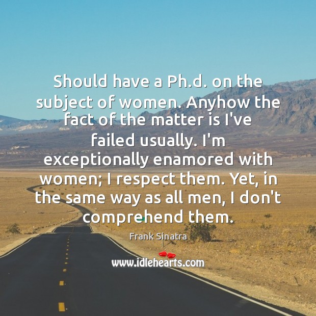 Should have a Ph.d. on the subject of women. Anyhow the Frank Sinatra Picture Quote