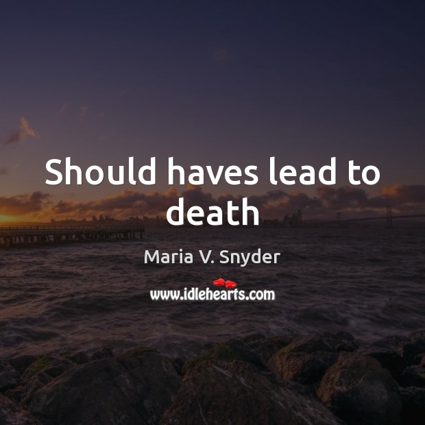 Should haves lead to death Maria V. Snyder Picture Quote