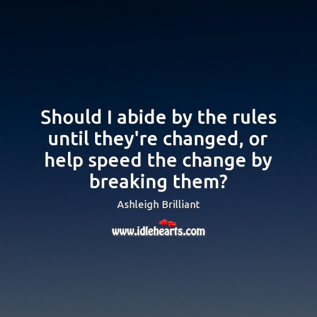 Should I abide by the rules until they’re changed, or help speed Ashleigh Brilliant Picture Quote