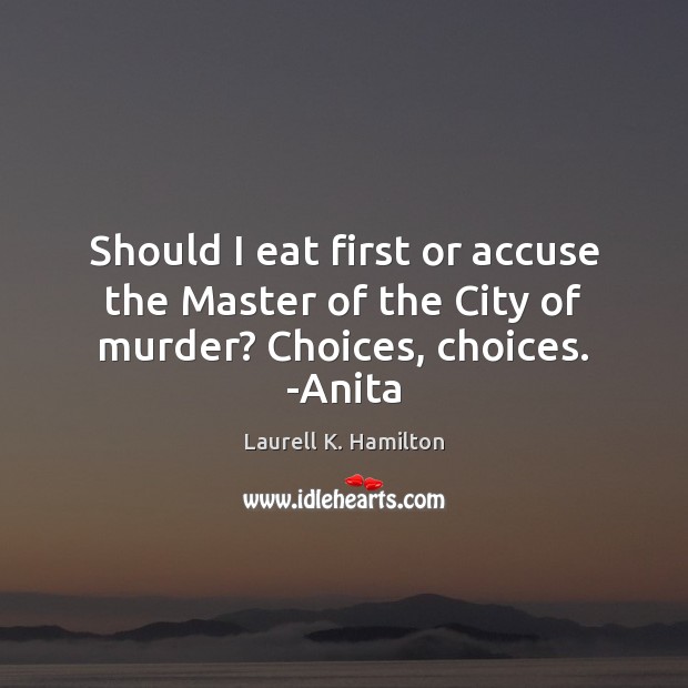 Should I eat first or accuse the Master of the City of murder? Choices, choices. -Anita Laurell K. Hamilton Picture Quote