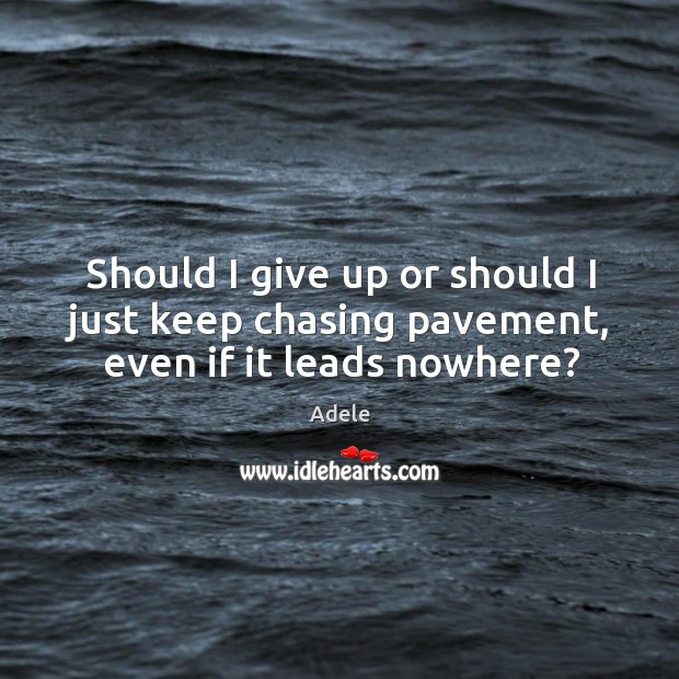 Should I give up or should I just keep chasing pavement, even if it leads nowhere? Adele Picture Quote