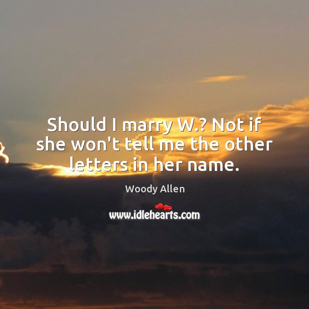 Should I marry W.? Not if she won’t tell me the other letters in her name. Woody Allen Picture Quote