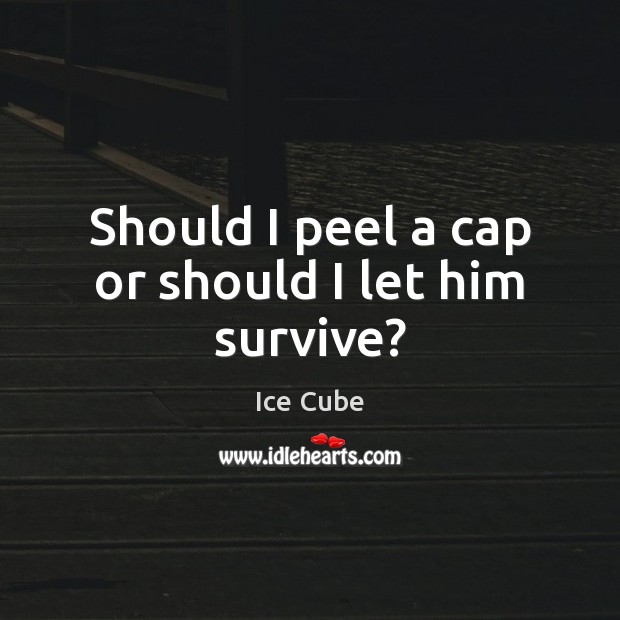 Should I peel a cap or should I let him survive? Ice Cube Picture Quote