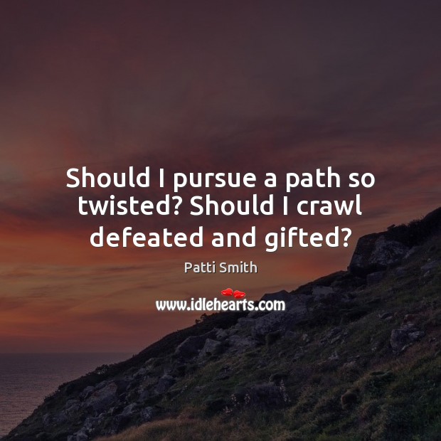 Should I pursue a path so twisted? Should I crawl defeated and gifted? Patti Smith Picture Quote