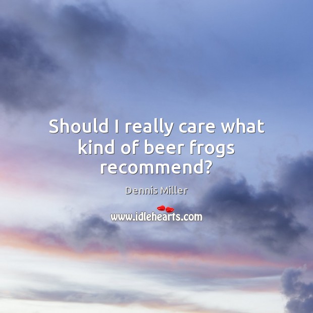 Should I really care what kind of beer frogs recommend? Dennis Miller Picture Quote