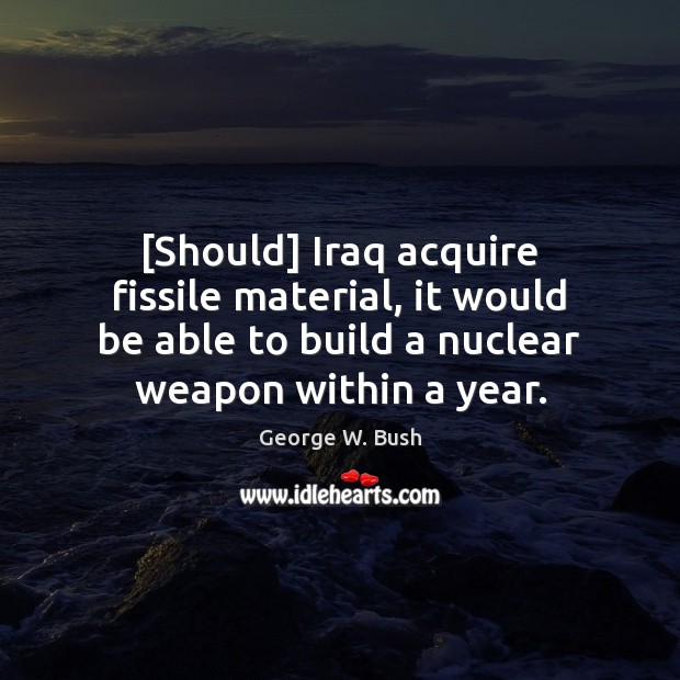 [Should] Iraq acquire fissile material, it would be able to build a George W. Bush Picture Quote