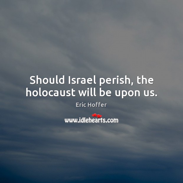 Should Israel perish, the holocaust will be upon us. Eric Hoffer Picture Quote