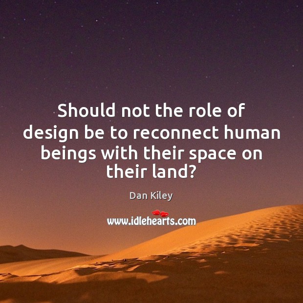 Should not the role of design be to reconnect human beings with their space on their land? Design Quotes Image