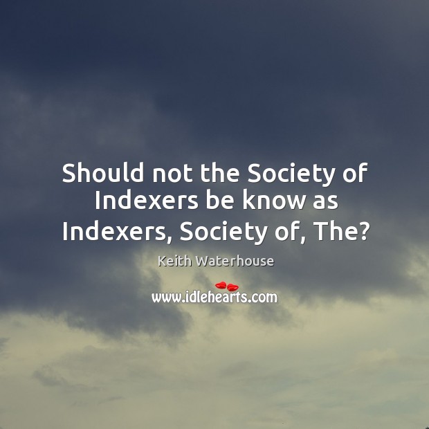 Should not the society of indexers be know as indexers, society of, the? Keith Waterhouse Picture Quote