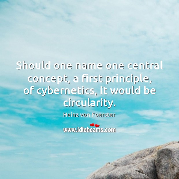 Should one name one central concept, a first principle, of cybernetics, it Heinz von Foerster Picture Quote