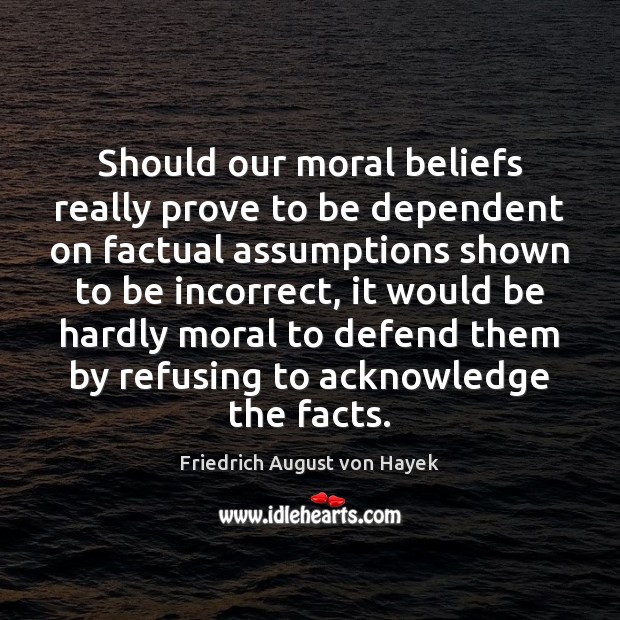 Should our moral beliefs really prove to be dependent on factual assumptions Friedrich August von Hayek Picture Quote