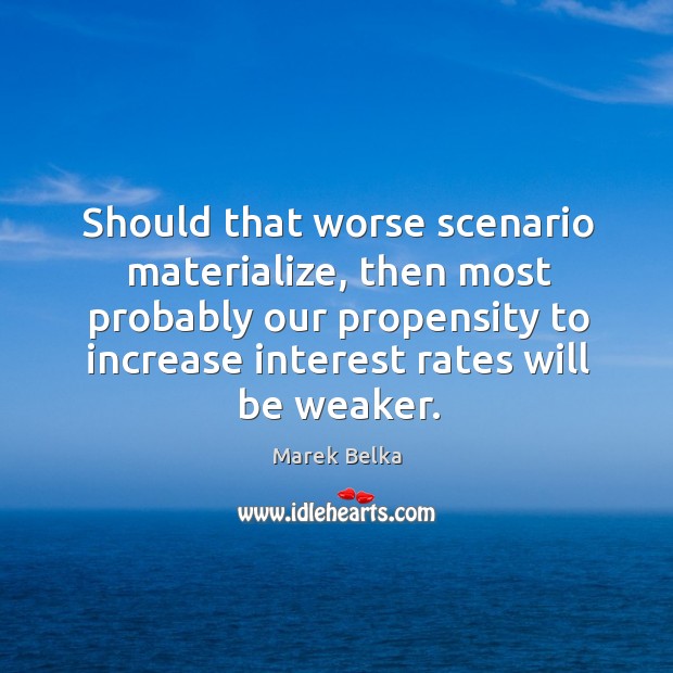Should that worse scenario materialize, then most probably our propensity to increase Marek Belka Picture Quote