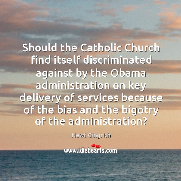 Should the Catholic Church find itself discriminated against by the Obama administration Newt Gingrich Picture Quote