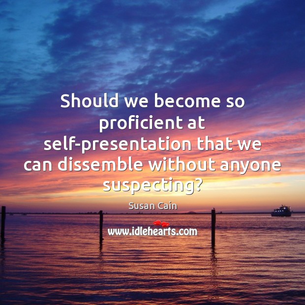 Should we become so proficient at self-presentation that we can dissemble without Susan Cain Picture Quote