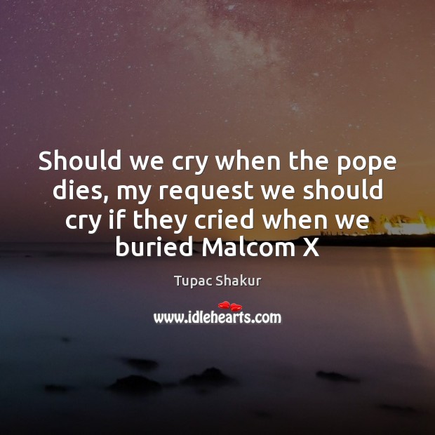 Should we cry when the pope dies, my request we should cry Tupac Shakur Picture Quote