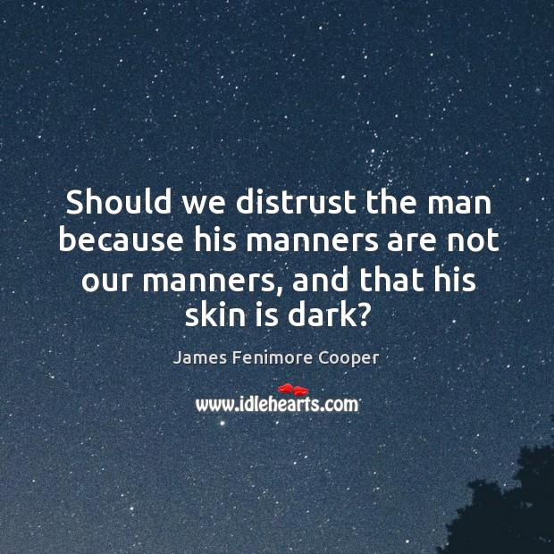 Should we distrust the man because his manners are not our manners, and that his skin is dark? James Fenimore Cooper Picture Quote
