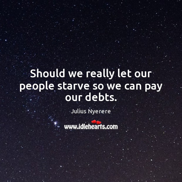 Should we really let our people starve so we can pay our debts. Image