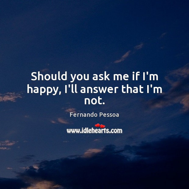 Should you ask me if I’m happy, I’ll answer that I’m not. Fernando Pessoa Picture Quote