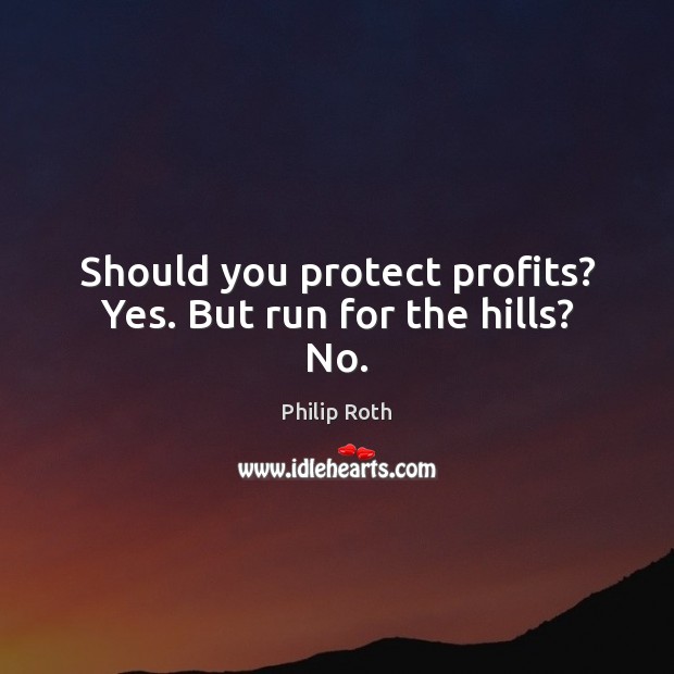 Should you protect profits? Yes. But run for the hills? No. Philip Roth Picture Quote