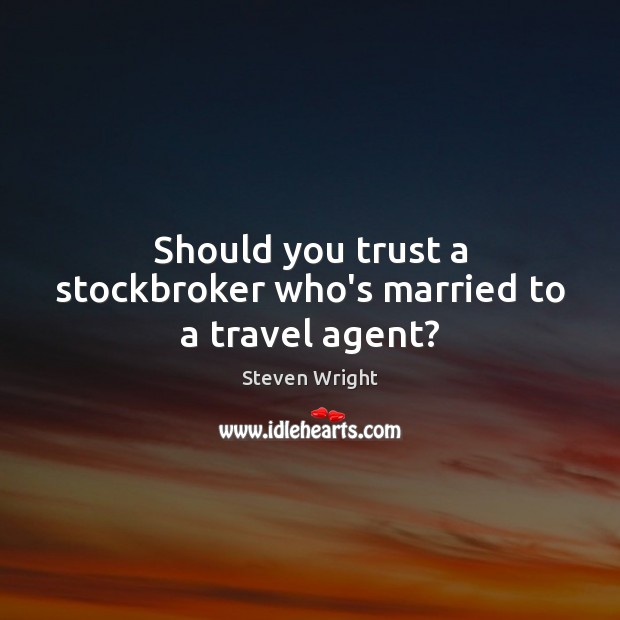 Should you trust a stockbroker who’s married to a travel agent? Steven Wright Picture Quote