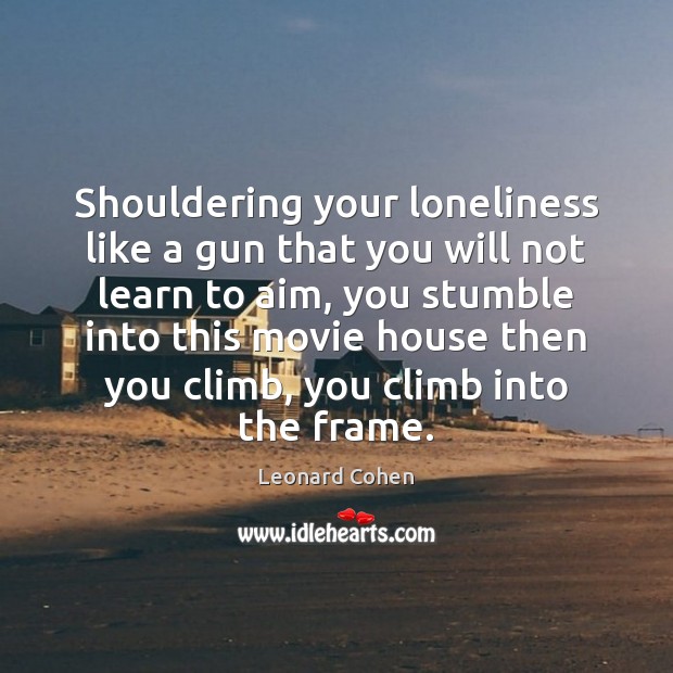 Shouldering your loneliness like a gun that you will not learn to Leonard Cohen Picture Quote