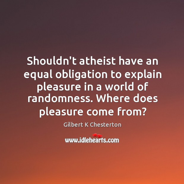 Shouldn’t atheist have an equal obligation to explain pleasure in a world Gilbert K Chesterton Picture Quote