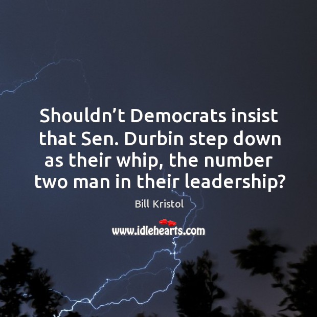 Shouldn’t democrats insist that sen. Durbin step down as their whip, the number two man in their leadership? Bill Kristol Picture Quote