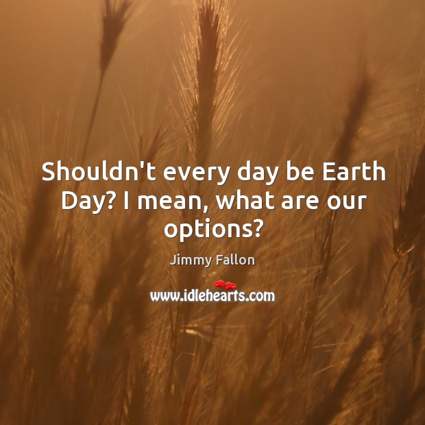 Shouldn’t every day be Earth Day? I mean, what are our options? Image