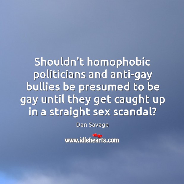 Shouldn’t homophobic politicians and anti-gay bullies be presumed to be gay until Dan Savage Picture Quote