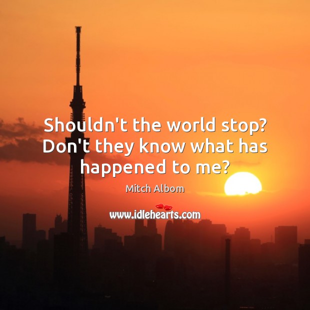 Shouldn’t the world stop? Don’t they know what has happened to me? Mitch Albom Picture Quote
