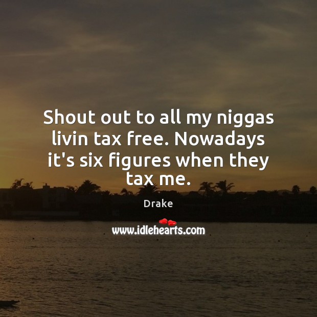 Shout out to all my niggas livin tax free. Nowadays it’s six figures when they tax me. Drake Picture Quote