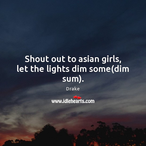 Shout out to asian girls, let the lights dim some(dim sum). Image