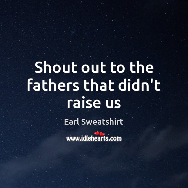 Shout out to the fathers that didn’t raise us Earl Sweatshirt Picture Quote