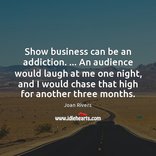 Show business can be an addiction. … An audience would laugh at me Joan Rivers Picture Quote