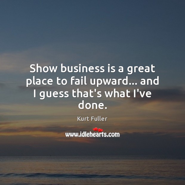 Show business is a great place to fail upward… and I guess that’s what I’ve done. Kurt Fuller Picture Quote