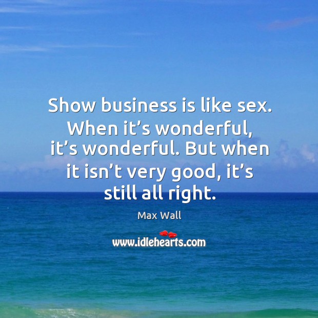 Show business is like sex. When it’s wonderful, it’s wonderful. But when it isn’t very good, it’s still all right. Image