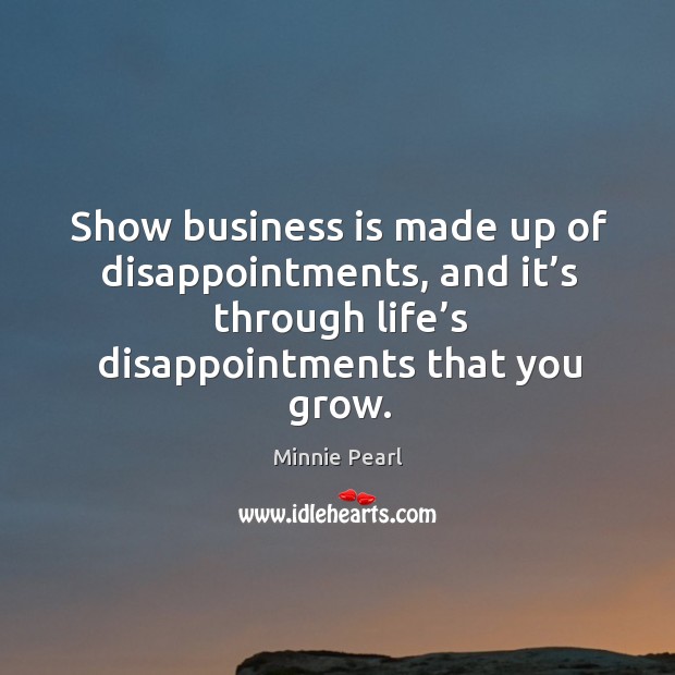 Show business is made up of disappointments, and it’s through life’s disappointments that you grow. Minnie Pearl Picture Quote