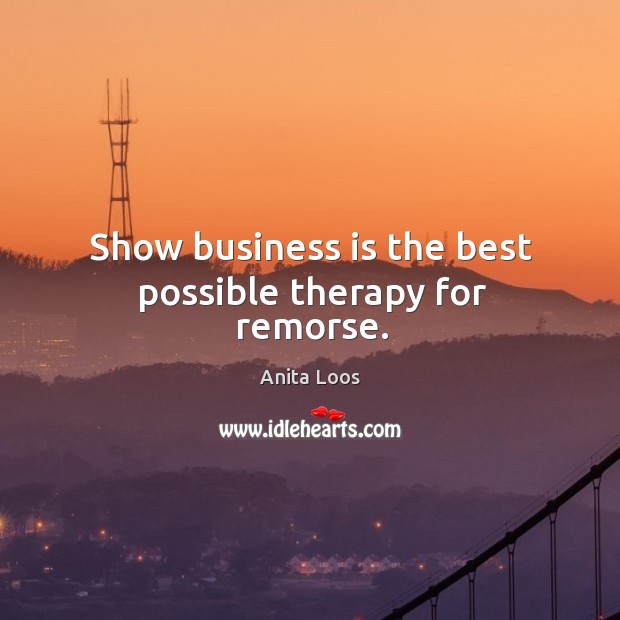 Show business is the best possible therapy for remorse. Anita Loos Picture Quote