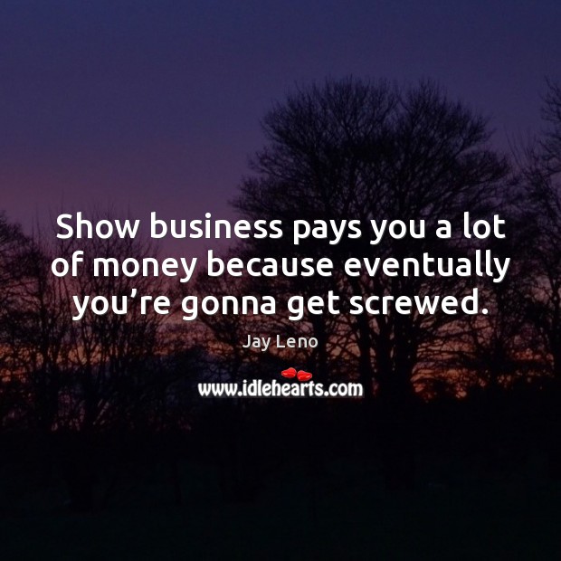Show business pays you a lot of money because eventually you’re gonna get screwed. Image