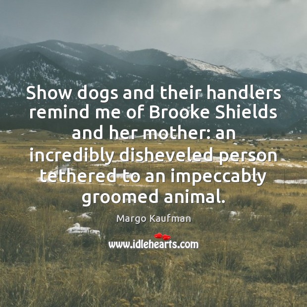 Show dogs and their handlers remind me of Brooke Shields and her Margo Kaufman Picture Quote
