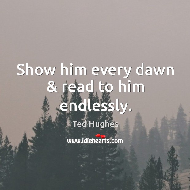 Show him every dawn & read to him endlessly. Ted Hughes Picture Quote