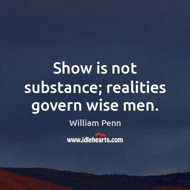 Show is not substance; realities govern wise men. William Penn Picture Quote