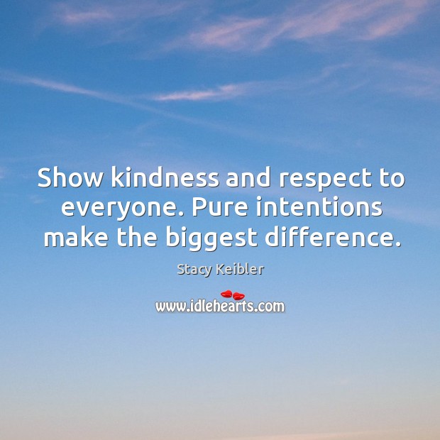 Show kindness and respect to everyone. Pure intentions make the biggest difference. Image