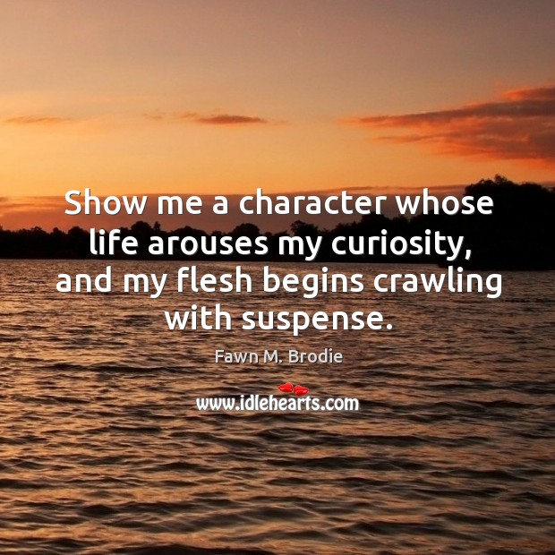 Show me a character whose life arouses my curiosity, and my flesh begins crawling with suspense. Fawn M. Brodie Picture Quote