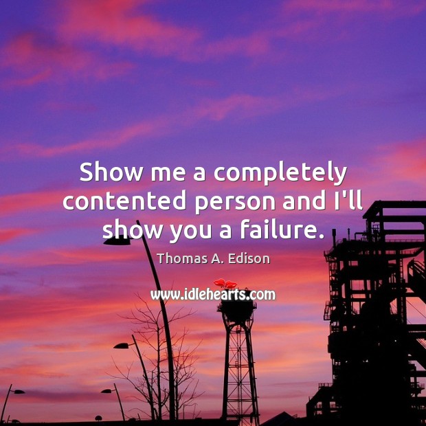 Show me a completely contented person and I’ll show you a failure. Thomas A. Edison Picture Quote
