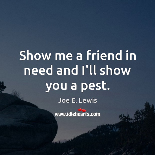 Show me a friend in need and I’ll show you a pest. Joe E. Lewis Picture Quote