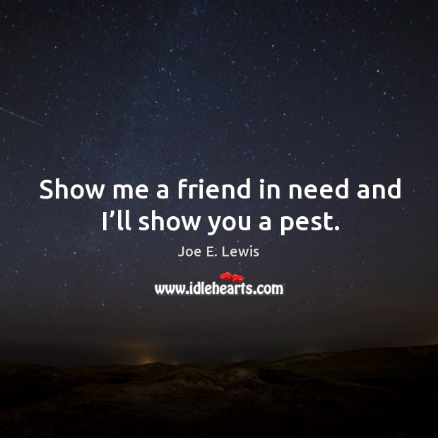 Show me a friend in need and I’ll show you a pest. Image