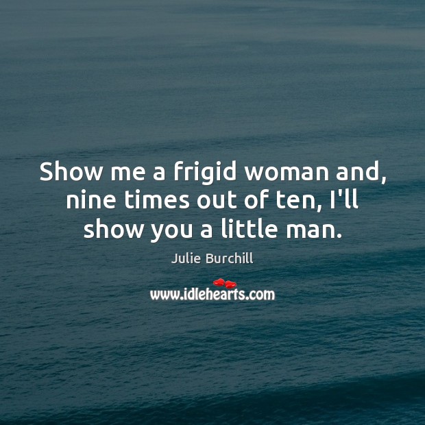 Show me a frigid woman and, nine times out of ten, I’ll show you a little man. Julie Burchill Picture Quote