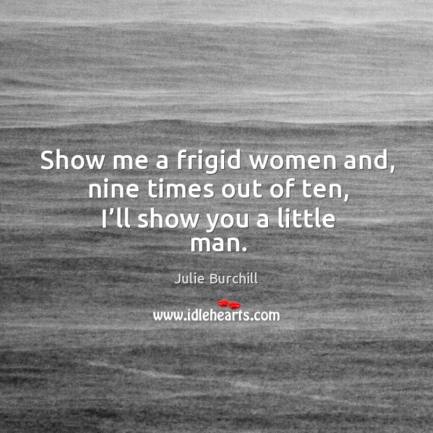 Show me a frigid women and, nine times out of ten, I’ll show you a little man. Julie Burchill Picture Quote