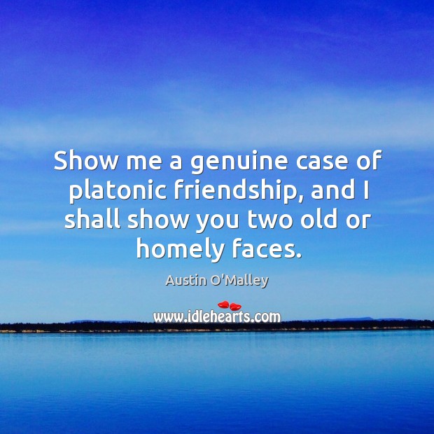 Show me a genuine case of platonic friendship, and I shall show you two old or homely faces. Austin O’Malley Picture Quote